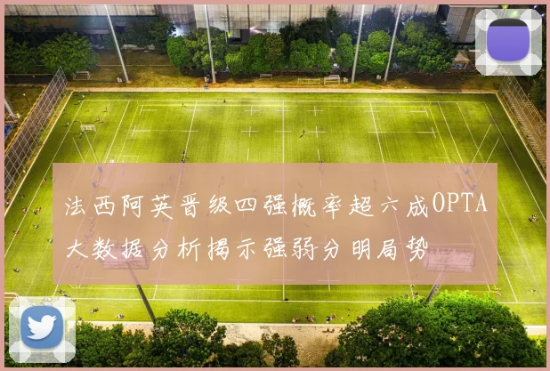 法西阿英晋级四强概率超六成OPTA大数据分析揭示强弱分明局势