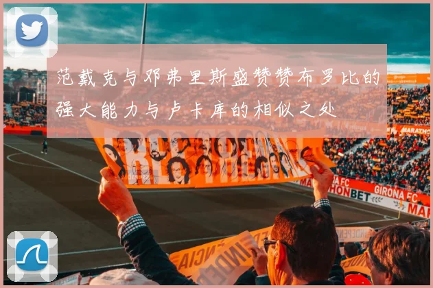 范戴克与邓弗里斯盛赞赞布罗比的强大能力与卢卡库的相似之处