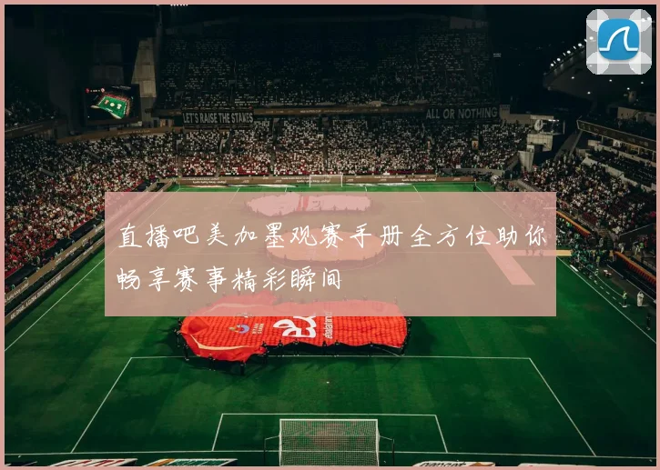直播吧美加墨观赛手册全方位助你畅享赛事精彩瞬间