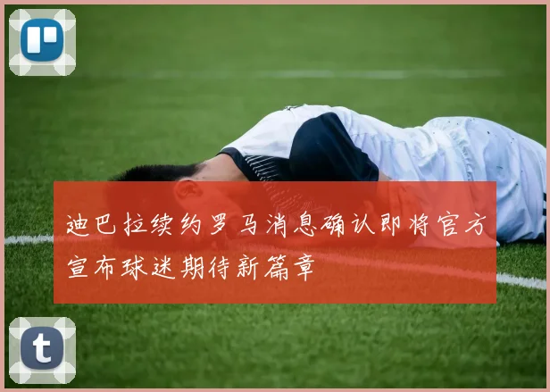 迪巴拉续约罗马消息确认即将官方宣布球迷期待新篇章