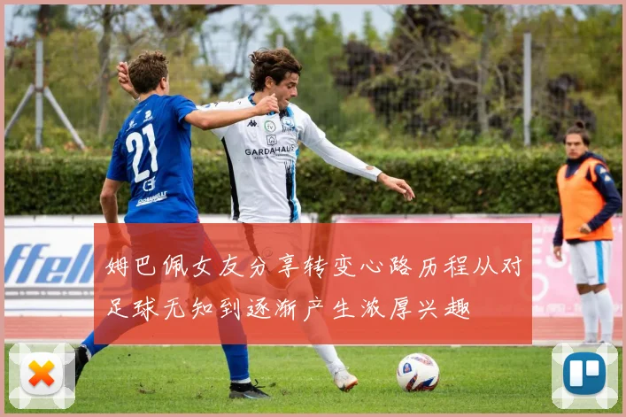 姆巴佩女友分享转变心路历程从对足球无知到逐渐产生浓厚兴趣