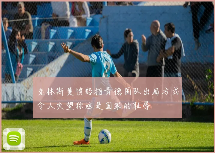克林斯曼愤怒指责德国队出局方式令人失望称这是国家的耻辱