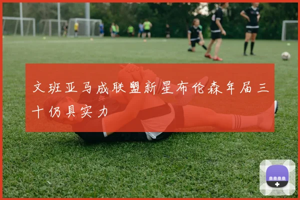 文班亚马成联盟新星布伦森年届三十仍具实力