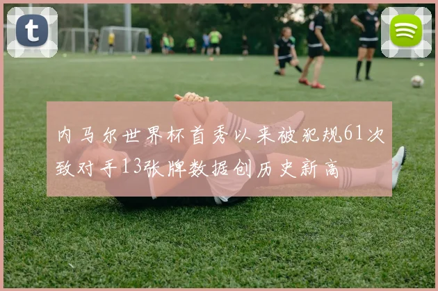 内马尔世界杯首秀以来被犯规61次致对手13张牌数据创历史新高