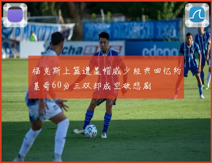 福克斯上篮遭盖帽威少经典回忆约基奇60分三双却成空砍悲剧