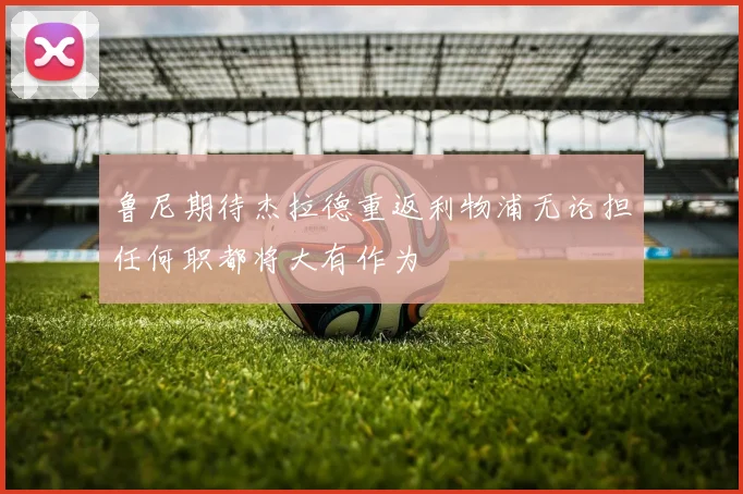 鲁尼期待杰拉德重返利物浦无论担任何职都将大有作为
