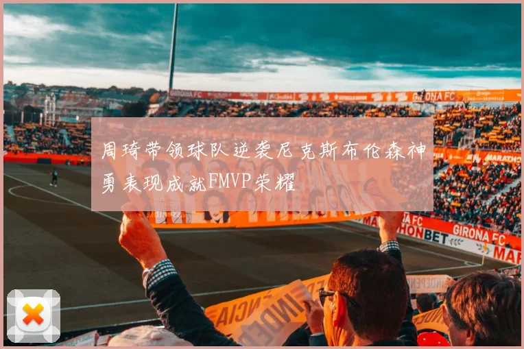周琦带领球队逆袭尼克斯布伦森神勇表现成就FMVP荣耀