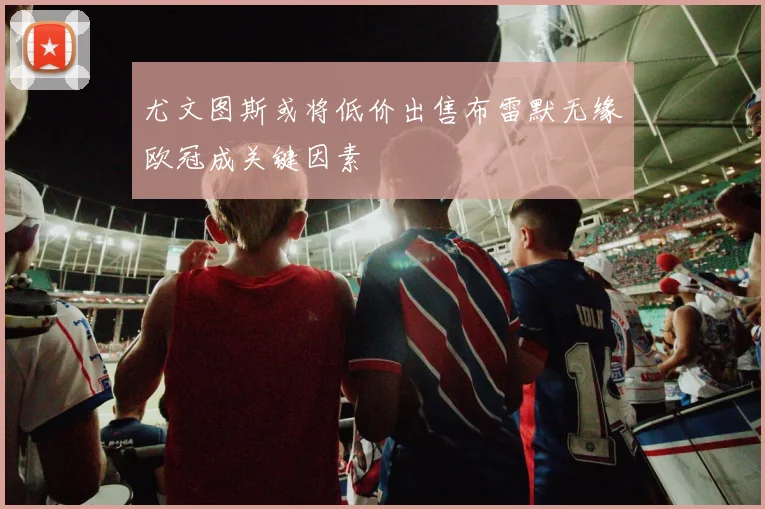 尤文图斯或将低价出售布雷默无缘欧冠成关键因素