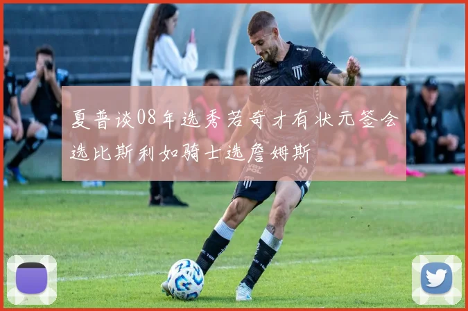 夏普谈08年选秀若奇才有状元签会选比斯利如骑士选詹姆斯