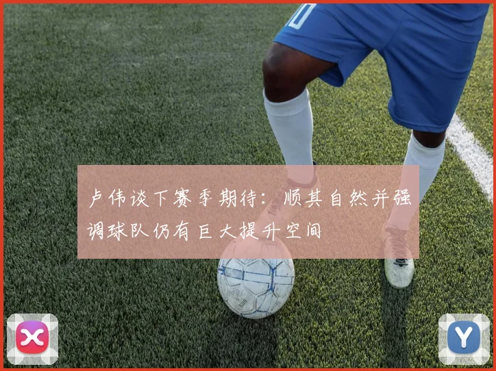 卢伟谈下赛季期待：顺其自然并强调球队仍有巨大提升空间