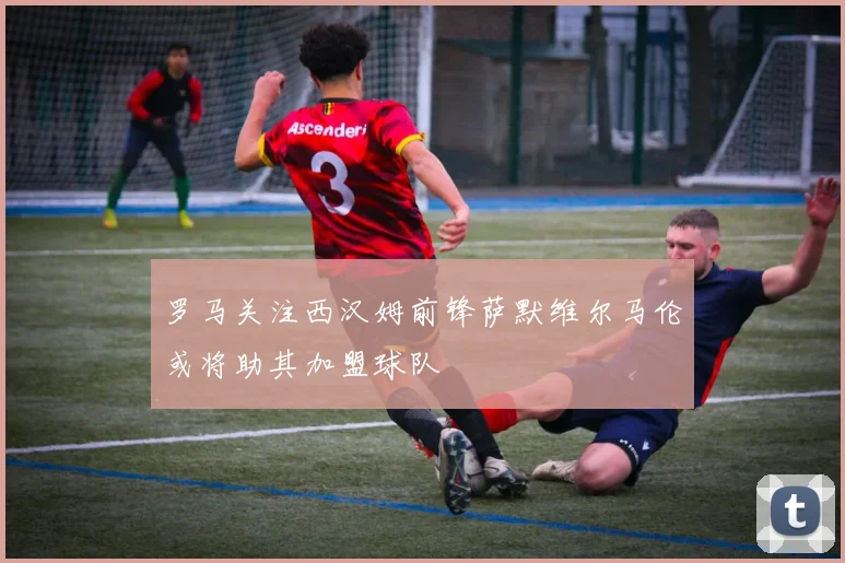罗马关注西汉姆前锋萨默维尔马伦或将助其加盟球队