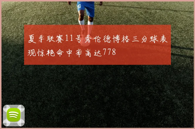 夏季联赛11号秀伦德博格三分球表现惊艳命中率高达778