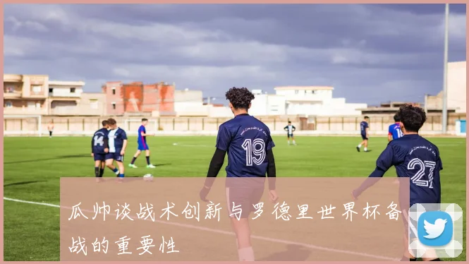 瓜帅谈战术创新与罗德里世界杯备战的重要性