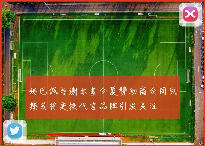 姆巴佩与谢尔基今夏赞助商合同到期或将更换代言品牌引发关注