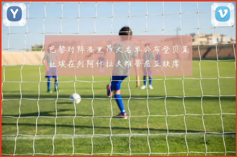 巴黎对阵洛里昂大名单公布登贝莱杜埃在列阿什拉夫维蒂尼亚缺席